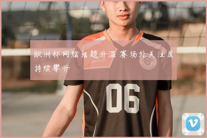 欧洲杯网赌话题升温 赛场外关注度持续攀升