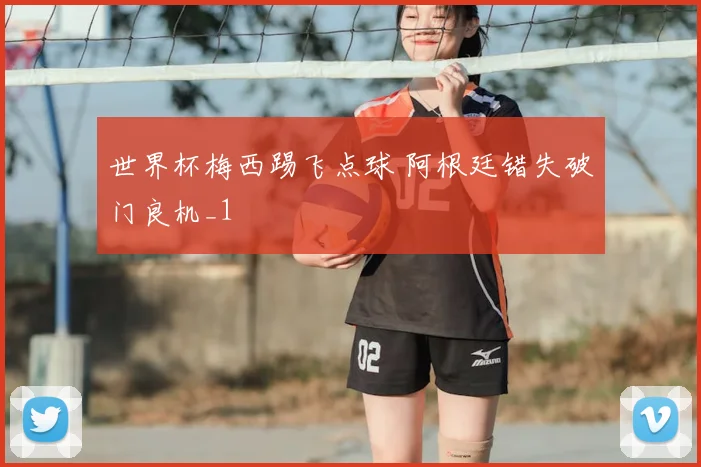 世界杯梅西踢飞点球 阿根廷错失破门良机_1