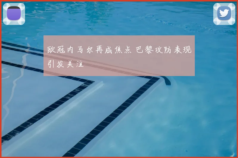 欧冠内马尔再成焦点 巴黎攻防表现引发关注