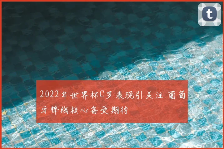 2022年世界杯C罗表现引关注 葡萄牙锋线核心备受期待