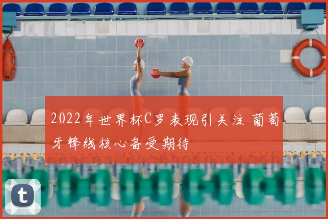 2022年世界杯C罗表现引关注 葡萄牙锋线核心备受期待