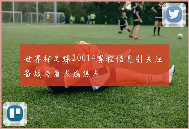 世界杯足球20014赛程信息引关注 备战与看点成焦点