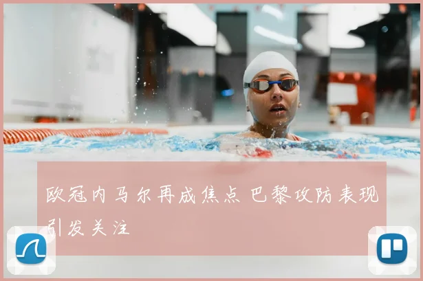 欧冠内马尔再成焦点 巴黎攻防表现引发关注