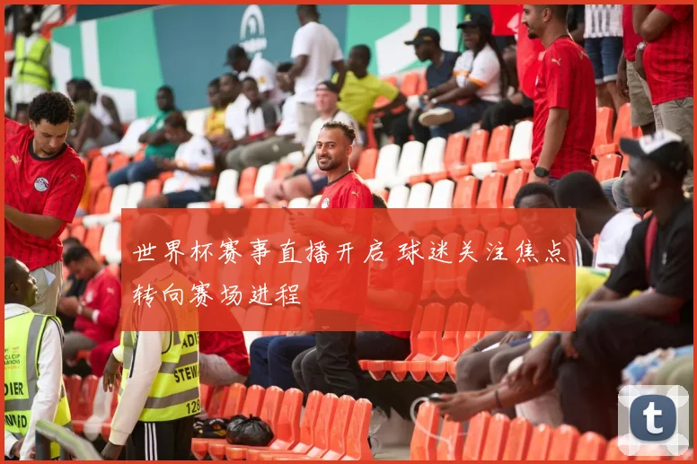 世界杯赛事直播开启 球迷关注焦点转向赛场进程