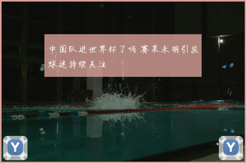 中国队进世界杯了吗 赛果未明引发球迷持续关注