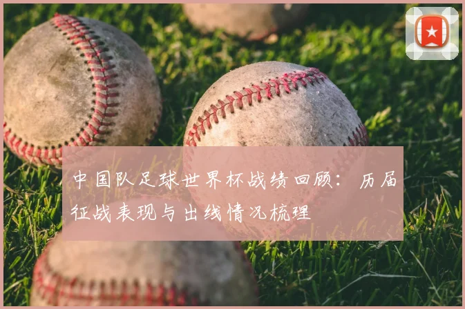 中国队足球世界杯战绩回顾:历届征战表现与出线情况梳理