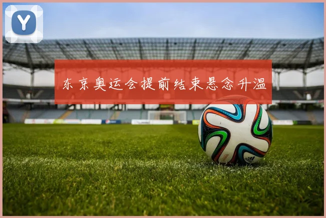 东京奥运会提前结束悬念升温