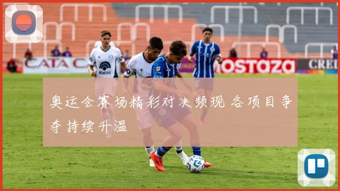 奥运会赛场精彩对决频现 各项目争夺持续升温